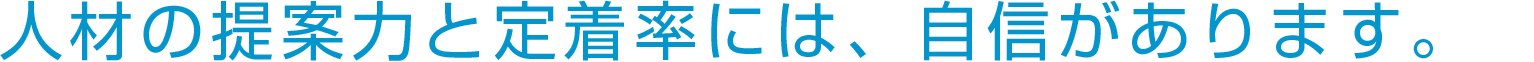 人材の提案力と定着率には、自信があります。