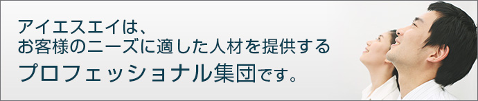 アイエスエイはお客様のニーズに適した人材を提供するプロフェッショナル集団です。