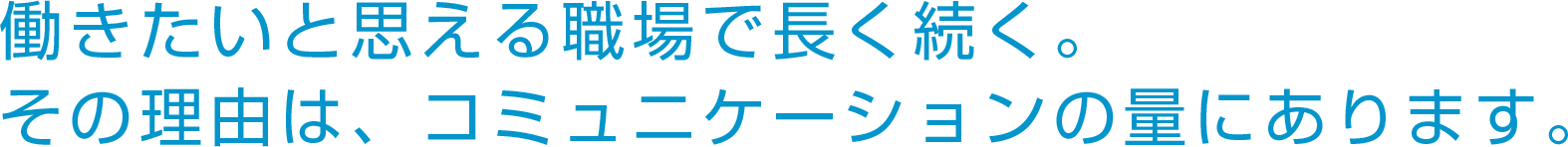 働きたいと思える職場で、長く続く。その理由はコミュニケーションの量にあります。