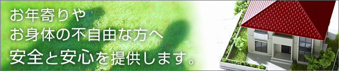 お年寄りやお身体の不自由な方へ安全と安心を提供します。